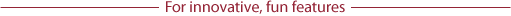 For innovative, fun features